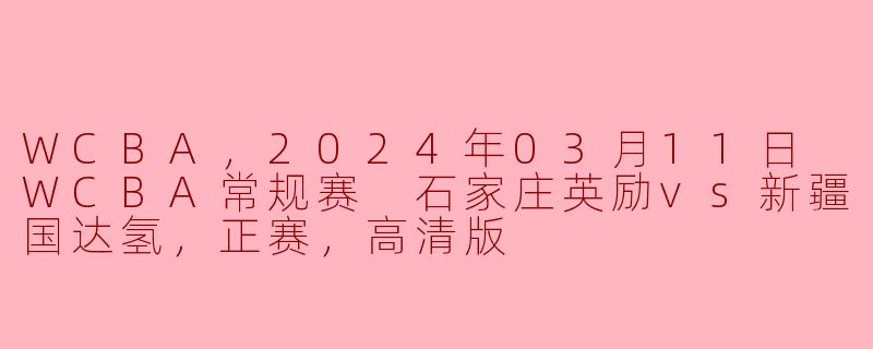 WCBA，2024年03月11日 WCBA常规赛 石家庄英励vs新疆国达氢，正赛，高清版